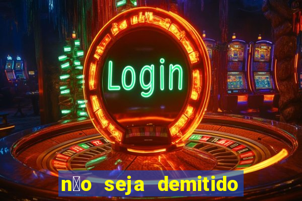 n茫o seja demitido como ganhar na loteria